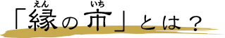 「縁の市」とは？